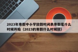 2023年寒假中小学放假时间表寒假是什么时候开始（2023的寒假什么时候放）