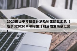 2023佛山中考招生计划及招生简章汇总（哈尔滨2020中考招生计划及招生简章汇总）