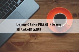 bring和take的区别（bring 和 take的区别）