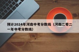 预计2024年河南中考分数线（河南二零二一年中考分数线）