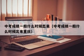 中考成绩一般什么时候出来（中考成绩一般什么时候出来重庆）