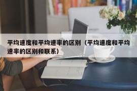 平均速度和平均速率的区别（平均速度和平均速率的区别和联系）