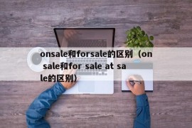 onsale和forsale的区别（on sale和for sale at sale的区别）