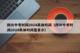 四川中考时间2024具体时间（四川中考时间2024具体时间是多少）