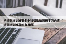 学唱歌培训班要多少钱唱歌培训班学习内容（唱歌培训班真的有用吗）