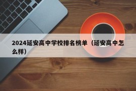 2024延安高中学校排名榜单（延安高中怎么样）