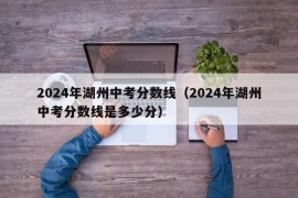 2024年湖州中考分数线（2024年湖州中考分数线是多少分）