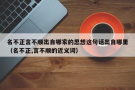 名不正言不顺出自哪家的思想这句话出自哪里（名不正,言不顺的近义词）