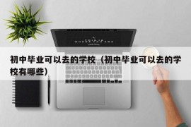 初中毕业可以去的学校（初中毕业可以去的学校有哪些）