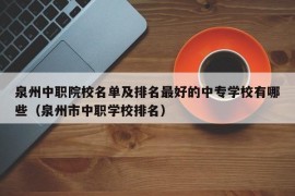 泉州中职院校名单及排名最好的中专学校有哪些（泉州市中职学校排名）