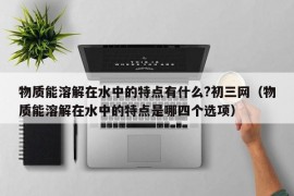 物质能溶解在水中的特点有什么?初三网（物质能溶解在水中的特点是哪四个选项）