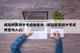 咸阳教育网中考成绩查询（咸阳教育网中考成绩查询入口）