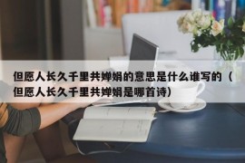 但愿人长久千里共婵娟的意思是什么谁写的（但愿人长久千里共婵娟是哪首诗）