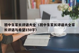 初中生家长评语大全（初中生家长评语大全家长评语与希望150字）