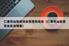 仁者乐山智者乐水意思和出处（仁者乐山智者乐水出自哪里）