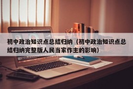 初中政治知识点总结归纳（初中政治知识点总结归纳完整版人民当家作主的影响）