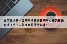 如何解决初中生厌学问题矫正厌学心理的正确方法（初中生怎样克服厌学心理）