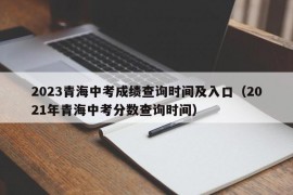 2023青海中考成绩查询时间及入口（2021年青海中考分数查询时间）