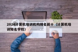 2024计算机培训机构排名前十（计算机培训知名学校）