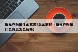 韬光养晦是什么意思?怎么解释（韬光养晦是什么意思怎么解释）
