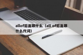 allof后面跟什么（all of后面跟什么代词）