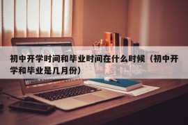 初中开学时间和毕业时间在什么时候（初中开学和毕业是几月份）