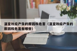 温室效应产生的原因和危害（温室效应产生的原因和危害有哪些）