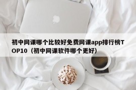 初中网课哪个比较好免费网课app排行榜TOP10（初中网课软件哪个更好）