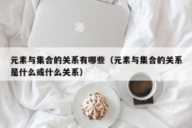 元素与集合的关系有哪些（元素与集合的关系是什么或什么关系）