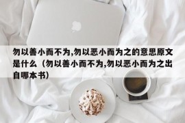 勿以善小而不为,勿以恶小而为之的意思原文是什么（勿以善小而不为,勿以恶小而为之出自哪本书）