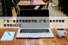 广东一本大学有哪些学校（广东一本大学有哪些学校2021）