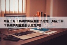 烟花三月下扬州的烟花指什么意思（烟花三月下扬州的烟花指什么意思啊）