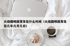 火烧圆明园发生在什么时间（火烧圆明园发生在几年几月几日）