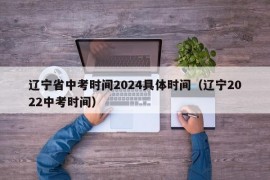 辽宁省中考时间2024具体时间（辽宁2022中考时间）