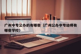 广州中专公办的有哪些（广州公办中专幼师有哪些学校）