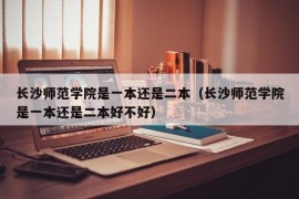 长沙师范学院是一本还是二本（长沙师范学院是一本还是二本好不好）