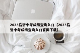 2023临沂中考成绩查询入口（2023临沂中考成绩查询入口官网下载）