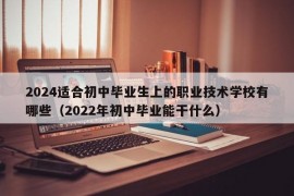 2024适合初中毕业生上的职业技术学校有哪些（2022年初中毕业能干什么）