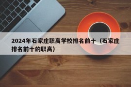 2024年石家庄职高学校排名前十（石家庄排名前十的职高）