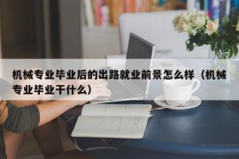 机械专业毕业后的出路就业前景怎么样（机械专业毕业干什么）