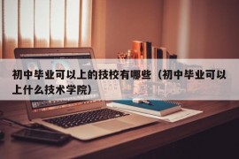 初中毕业可以上的技校有哪些（初中毕业可以上什么技术学院）