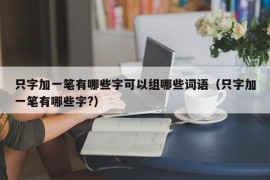 只字加一笔有哪些字可以组哪些词语（只字加一笔有哪些字?）