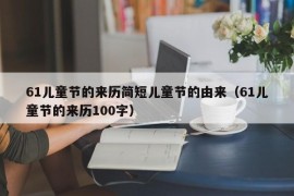 61儿童节的来历简短儿童节的由来（61儿童节的来历100字）