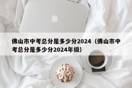 佛山市中考总分是多少分2024（佛山市中考总分是多少分2024年级）