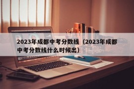 2023年成都中考分数线（2023年成都中考分数线什么时候出）