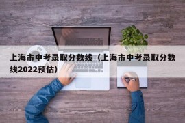 上海市中考录取分数线（上海市中考录取分数线2022预估）