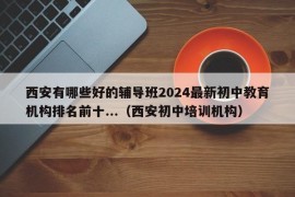 西安有哪些好的辅导班2024最新初中教育机构排名前十...（西安初中培训机构）