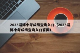 2023淄博中考成绩查询入口（2023淄博中考成绩查询入口官网）