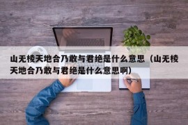 山无棱天地合乃敢与君绝是什么意思（山无棱天地合乃敢与君绝是什么意思啊）