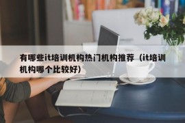 有哪些it培训机构热门机构推荐（it培训机构哪个比较好）